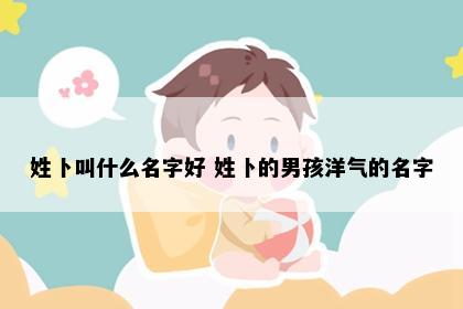 姓卜叫什么名字好 姓卜的男孩洋气的名字
