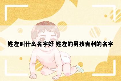 姓左叫什么名字好 姓左的男孩吉利的名字