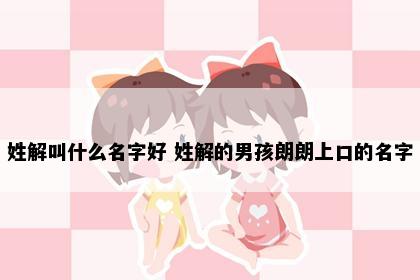 姓解叫什么名字好 姓解的男孩朗朗上口的名字