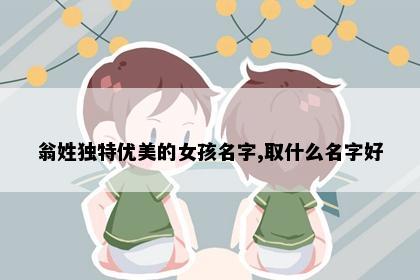 翁姓独特优美的女孩名字,取什么名字好
