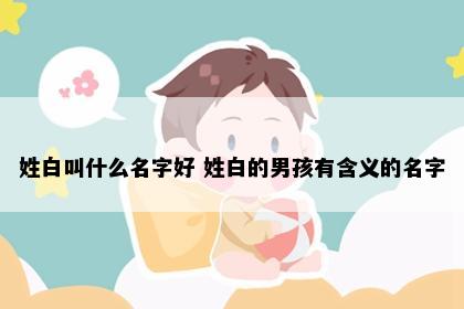 姓白叫什么名字好 姓白的男孩有含义的名字