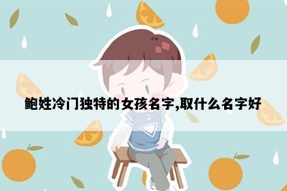 鲍姓冷门独特的女孩名字,取什么名字好