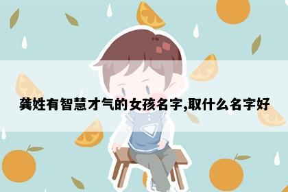 龚姓有智慧才气的女孩名字,取什么名字好
