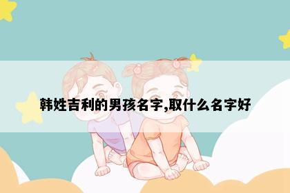 韩姓吉利的男孩名字,取什么名字好