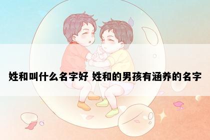 姓和叫什么名字好 姓和的男孩有涵养的名字