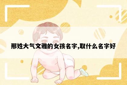 邢姓大气文雅的女孩名字,取什么名字好