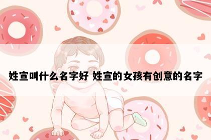 姓宣叫什么名字好 姓宣的女孩有创意的名字